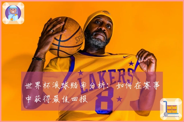 世界杯滚球赔率分析：如何在赛事中获得最佳回报