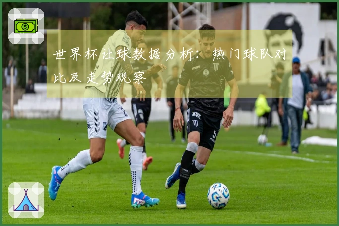 世界杯让球数据分析：热门球队对比及走势观察