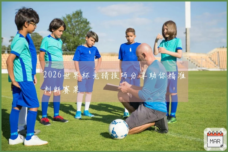 2026世界杯竞猜技巧分享助你精准判断赛果
