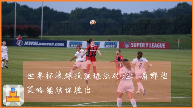 世界杯滚球投注玩法对比：看哪些策略能助你胜出