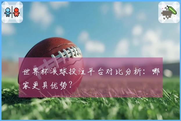 世界杯滚球投注平台对比分析：哪家更具优势？