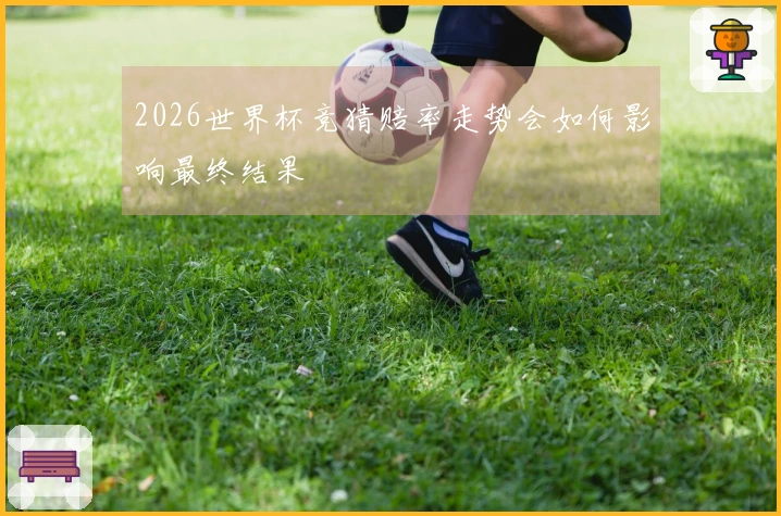 2026世界杯竞猜赔率走势会如何影响最终结果