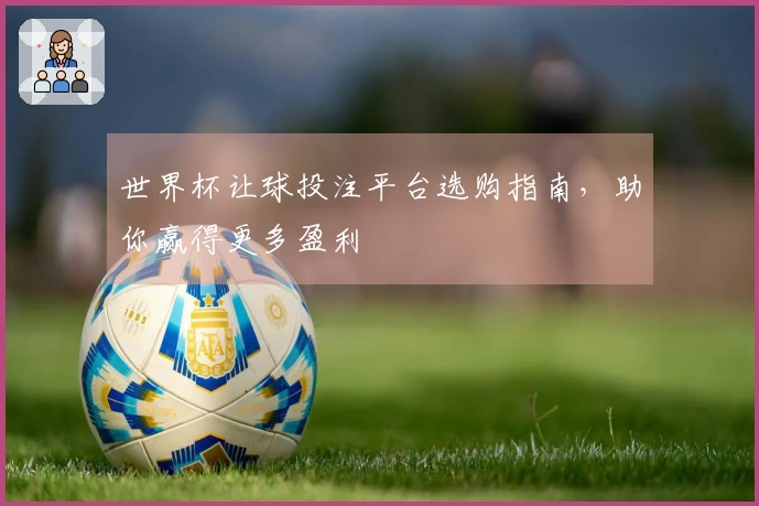 世界杯让球投注平台选购指南，助你赢得更多盈利