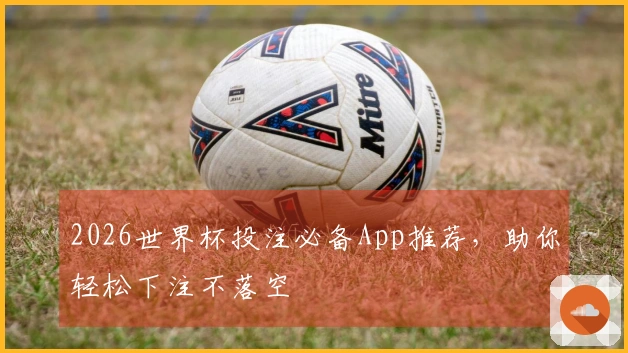 2026世界杯投注必备App推荐，助你轻松下注不落空