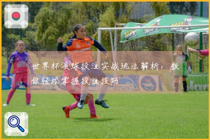 世界杯滚球投注实战玩法解析，教你轻松掌握投注技巧