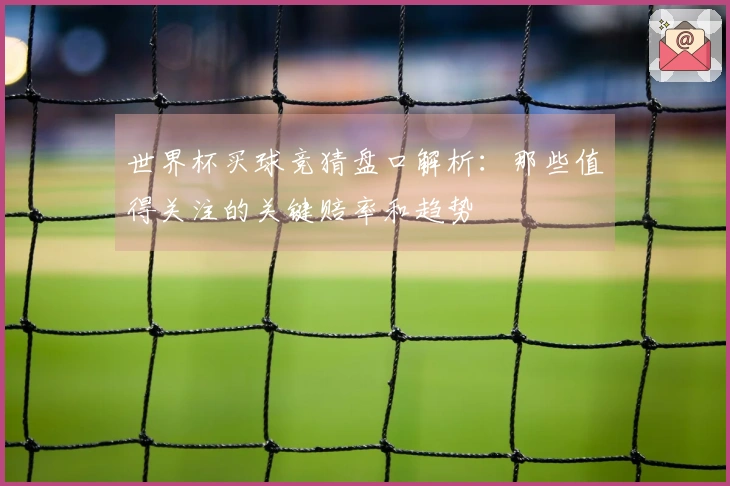 世界杯买球竞猜盘口解析：那些值得关注的关键赔率和趋势