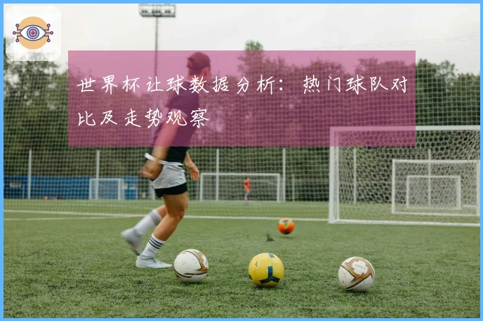 世界杯让球数据分析：热门球队对比及走势观察