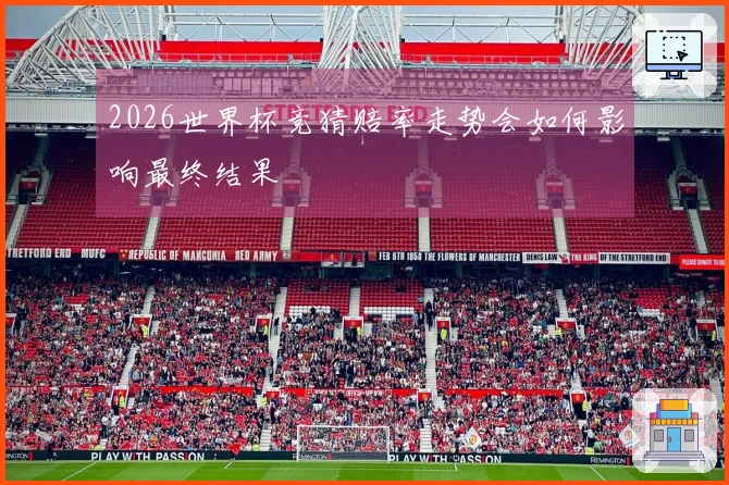 2026世界杯竞猜赔率走势会如何影响最终结果