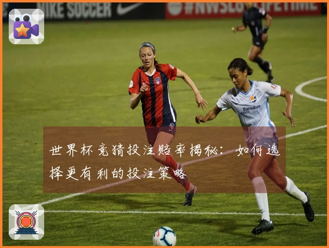 世界杯竞猜投注赔率揭秘：如何选择更有利的投注策略