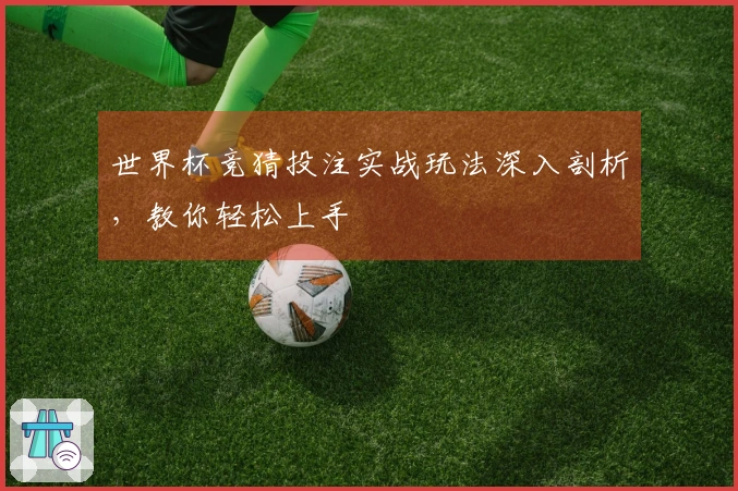 世界杯竞猜投注实战玩法深入剖析，教你轻松上手
