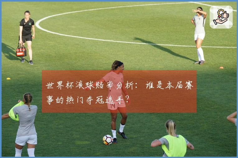 世界杯滚球赔率分析：谁是本届赛事的热门夺冠选手？
