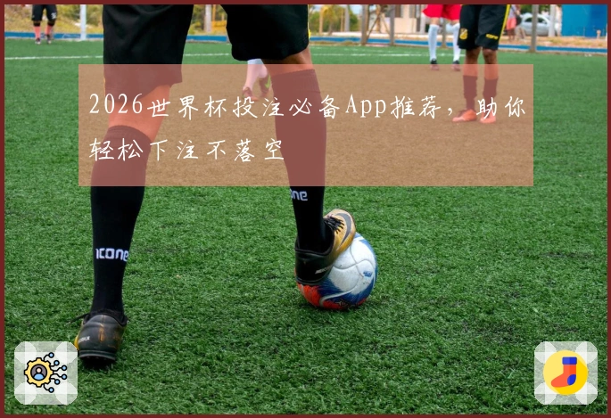 2026世界杯投注必备App推荐，助你轻松下注不落空