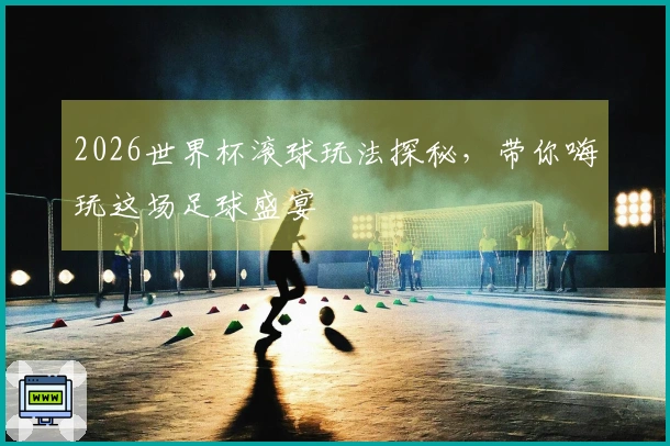 2026世界杯滚球玩法探秘，带你嗨玩这场足球盛宴