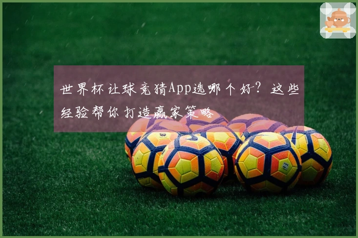 世界杯让球竞猜App选哪个好？这些经验帮你打造赢家策略
