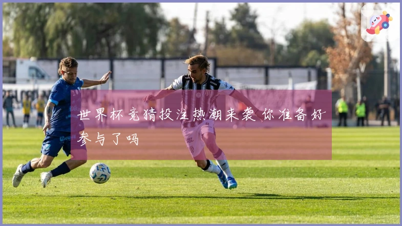 世界杯竞猜投注热潮来袭 你准备好参与了吗