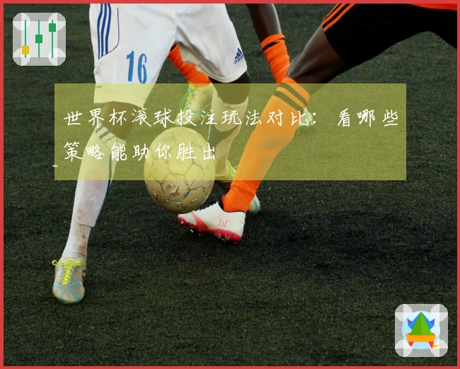 世界杯滚球投注玩法对比：看哪些策略能助你胜出