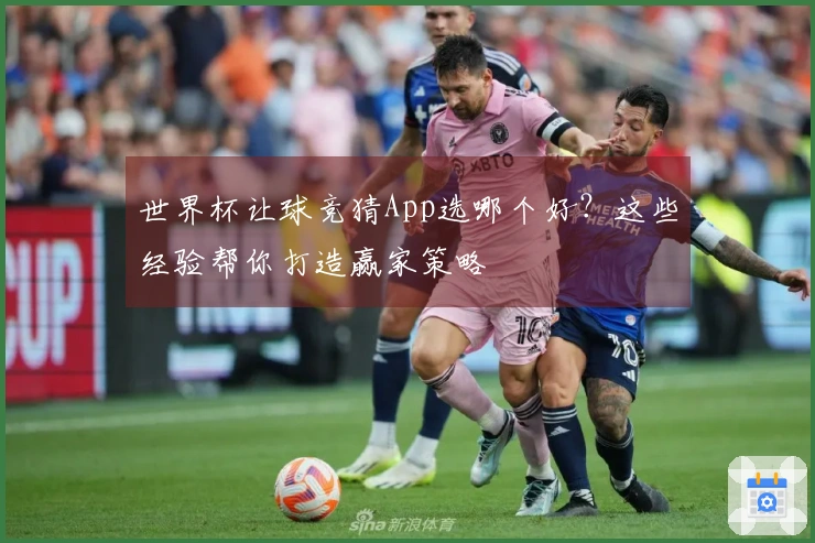 世界杯让球竞猜App选哪个好？这些经验帮你打造赢家策略